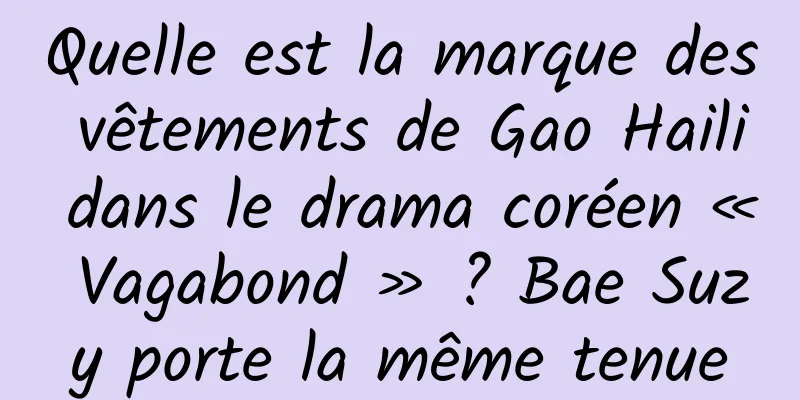 Quelle est la marque des vêtements de Gao Haili dans le drama coréen « Vagabond » ? Bae Suzy porte la même tenue