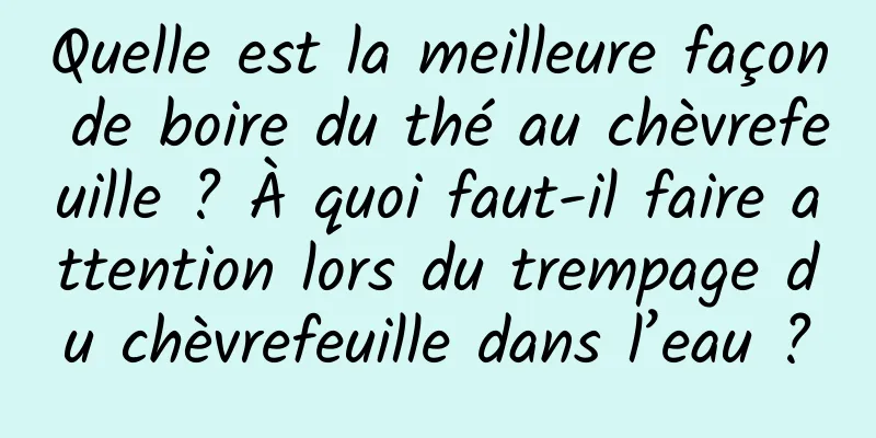 Quelle est la meilleure façon de boire du thé au chèvrefeuille ? À quoi faut-il faire attention lors du trempage du chèvrefeuille dans l’eau ?