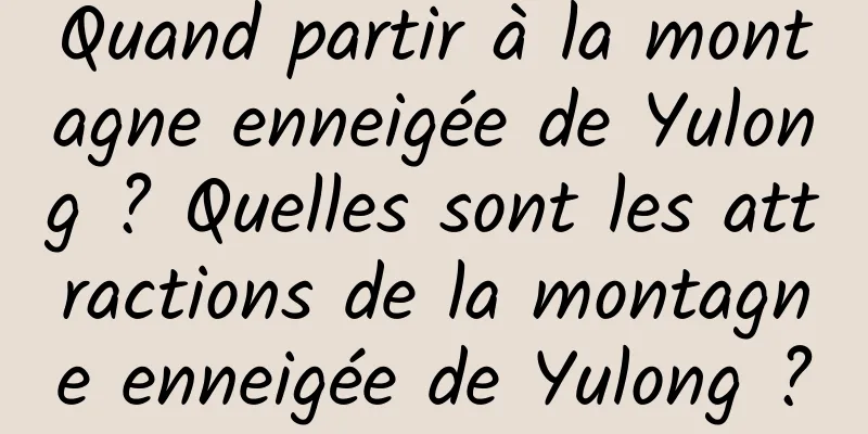 Quand partir à la montagne enneigée de Yulong ? Quelles sont les attractions de la montagne enneigée de Yulong ?
