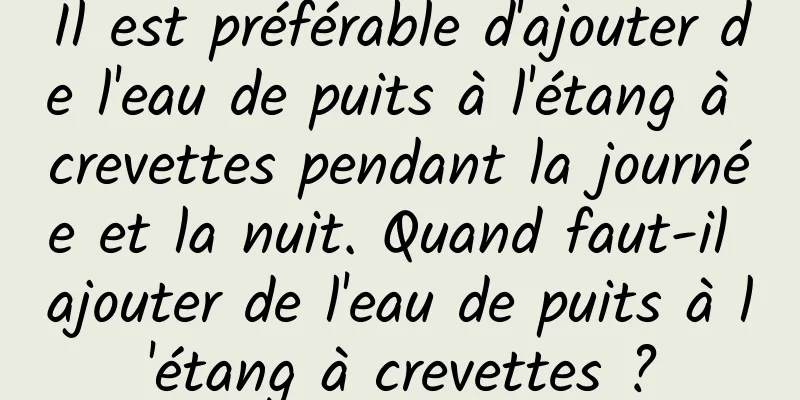 Il est préférable d'ajouter de l'eau de puits à l'étang à crevettes pendant la journée et la nuit. Quand faut-il ajouter de l'eau de puits à l'étang à crevettes ?