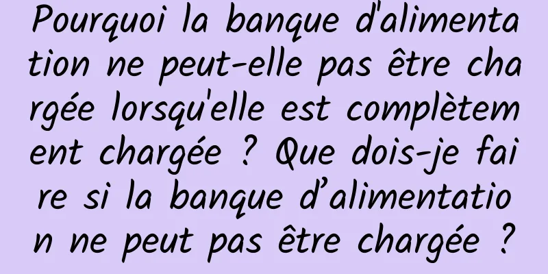 Pourquoi la banque d'alimentation ne peut-elle pas être chargée lorsqu'elle est complètement chargée ? Que dois-je faire si la banque d’alimentation ne peut pas être chargée ?