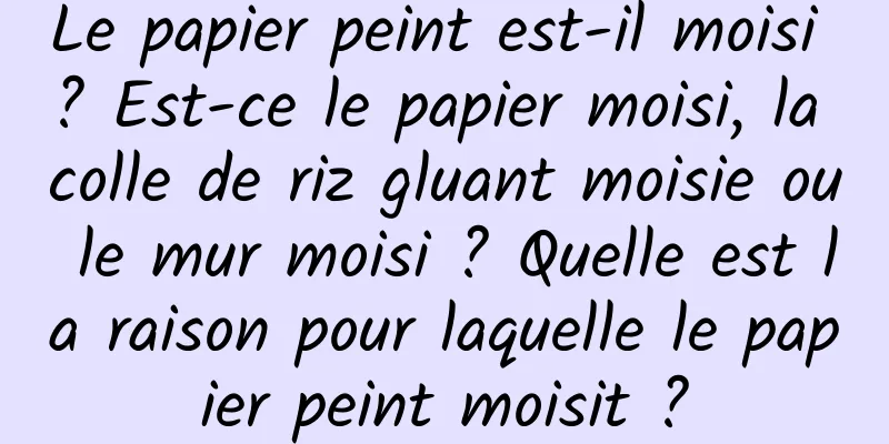 Le papier peint est-il moisi ? Est-ce le papier moisi, la colle de riz gluant moisie ou le mur moisi ? Quelle est la raison pour laquelle le papier peint moisit ?