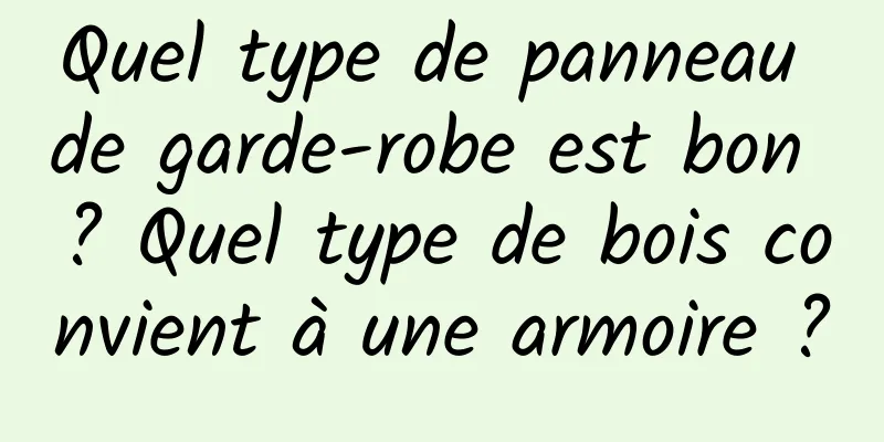 Quel type de panneau de garde-robe est bon ? Quel type de bois convient à une armoire ?