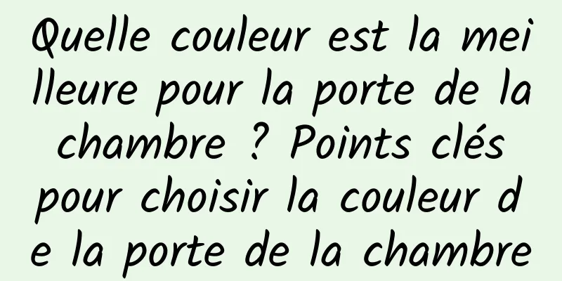 Quelle couleur est la meilleure pour la porte de la chambre ? Points clés pour choisir la couleur de la porte de la chambre