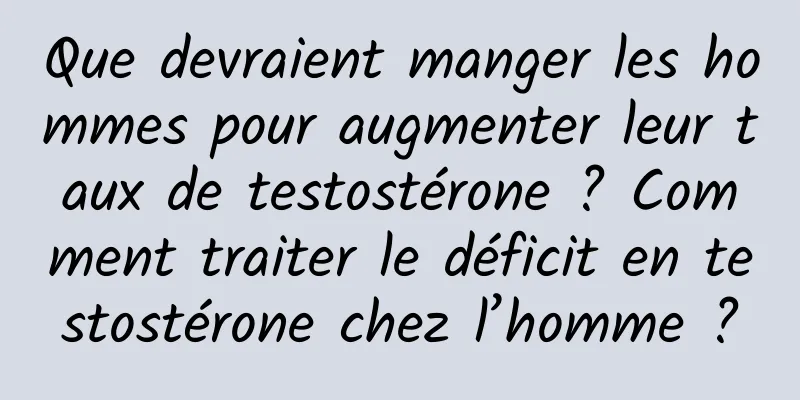 Que devraient manger les hommes pour augmenter leur taux de testostérone ? Comment traiter le déficit en testostérone chez l’homme ?