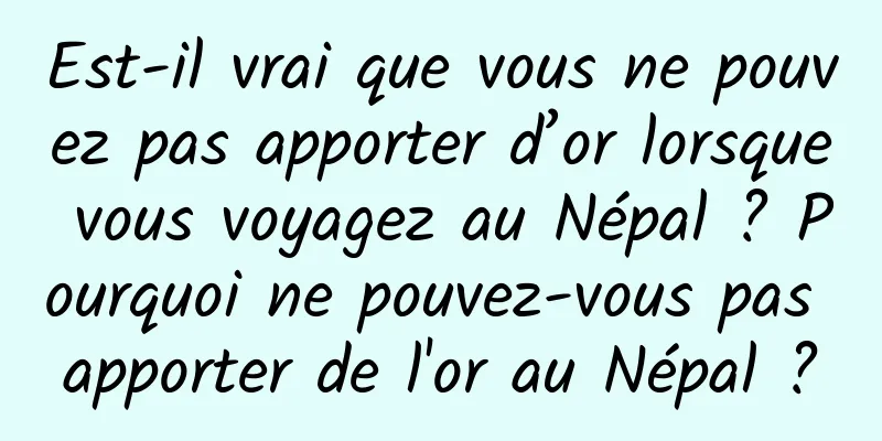 Est-il vrai que vous ne pouvez pas apporter d’or lorsque vous voyagez au Népal ? Pourquoi ne pouvez-vous pas apporter de l'or au Népal ?