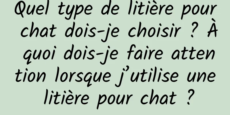 Quel type de litière pour chat dois-je choisir ? À quoi dois-je faire attention lorsque j’utilise une litière pour chat ?