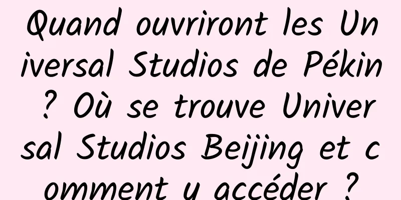 Quand ouvriront les Universal Studios de Pékin ? Où se trouve Universal Studios Beijing et comment y accéder ?