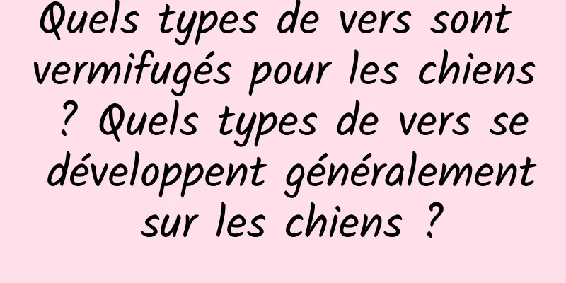 Quels types de vers sont vermifugés pour les chiens ? Quels types de vers se développent généralement sur les chiens ?