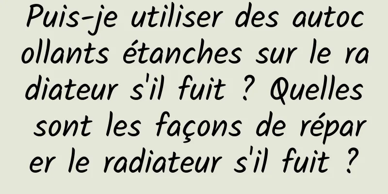 Puis-je utiliser des autocollants étanches sur le radiateur s'il fuit ? Quelles sont les façons de réparer le radiateur s'il fuit ?