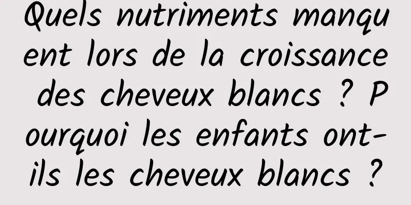 Quels nutriments manquent lors de la croissance des cheveux blancs ? Pourquoi les enfants ont-ils les cheveux blancs ?