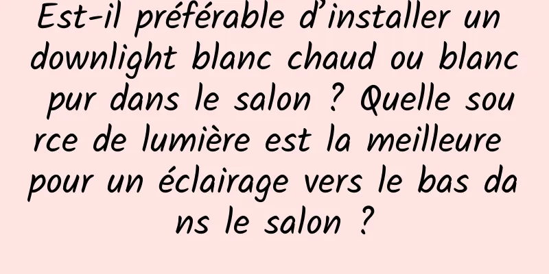 Est-il préférable d’installer un downlight blanc chaud ou blanc pur dans le salon ? Quelle source de lumière est la meilleure pour un éclairage vers le bas dans le salon ?