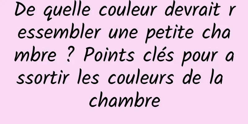 De quelle couleur devrait ressembler une petite chambre ? Points clés pour assortir les couleurs de la chambre