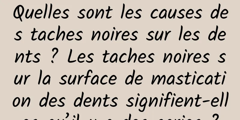 Quelles sont les causes des taches noires sur les dents ? Les taches noires sur la surface de mastication des dents signifient-elles qu’il y a des caries ?