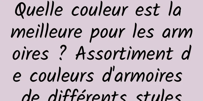 Quelle couleur est la meilleure pour les armoires ? Assortiment de couleurs d'armoires de différents styles