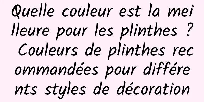 Quelle couleur est la meilleure pour les plinthes ? Couleurs de plinthes recommandées pour différents styles de décoration