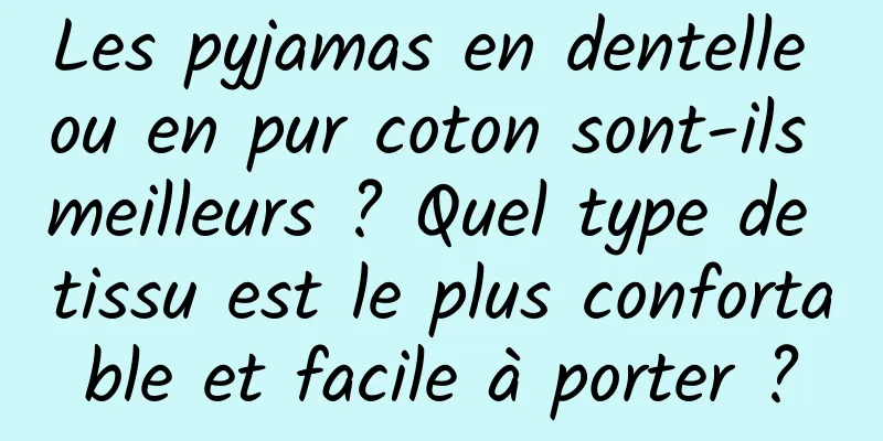 Les pyjamas en dentelle ou en pur coton sont-ils meilleurs ? Quel type de tissu est le plus confortable et facile à porter ?