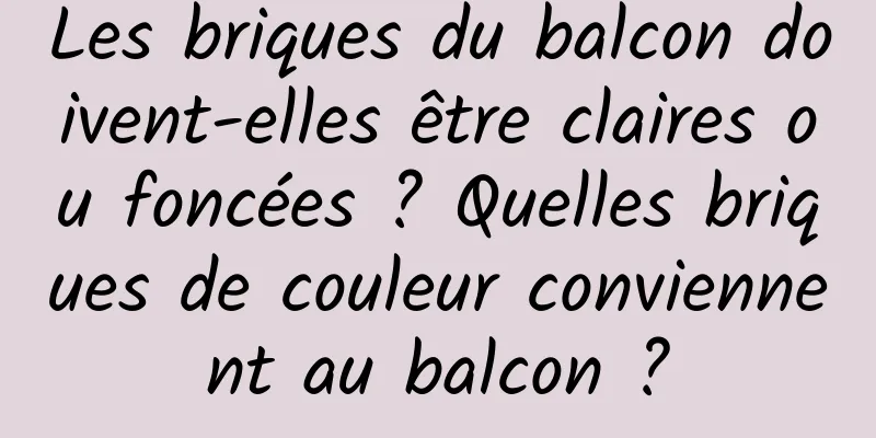 Les briques du balcon doivent-elles être claires ou foncées ? Quelles briques de couleur conviennent au balcon ?