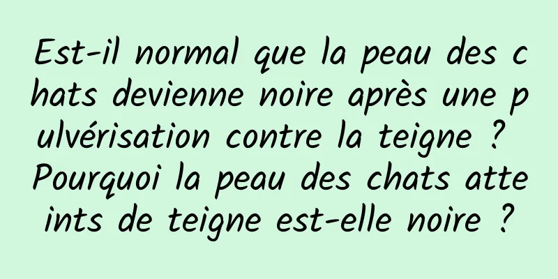 Est-il normal que la peau des chats devienne noire après une pulvérisation contre la teigne ? Pourquoi la peau des chats atteints de teigne est-elle noire ?