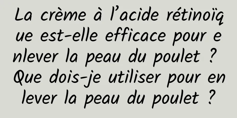 La crème à l’acide rétinoïque est-elle efficace pour enlever la peau du poulet ? Que dois-je utiliser pour enlever la peau du poulet ?