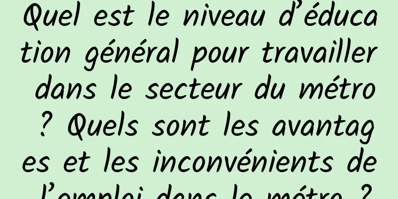 Quel est le niveau d’éducation général pour travailler dans le secteur du métro ? Quels sont les avantages et les inconvénients de l’emploi dans le métro ?