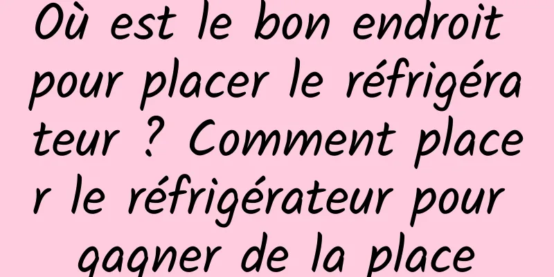 Où est le bon endroit pour placer le réfrigérateur ? Comment placer le réfrigérateur pour gagner de la place