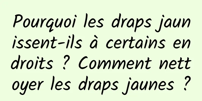 Pourquoi les draps jaunissent-ils à certains endroits ? Comment nettoyer les draps jaunes ?
