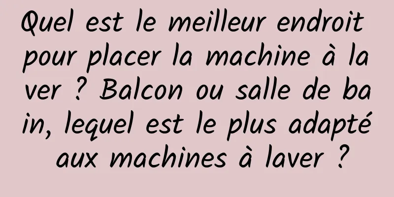 Quel est le meilleur endroit pour placer la machine à laver ? Balcon ou salle de bain, lequel est le plus adapté aux machines à laver ?