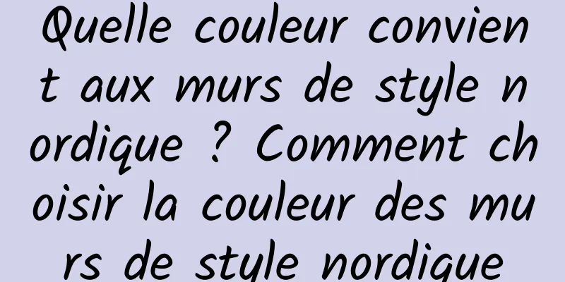 Quelle couleur convient aux murs de style nordique ? Comment choisir la couleur des murs de style nordique