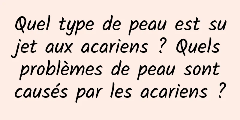 Quel type de peau est sujet aux acariens ? Quels problèmes de peau sont causés par les acariens ?