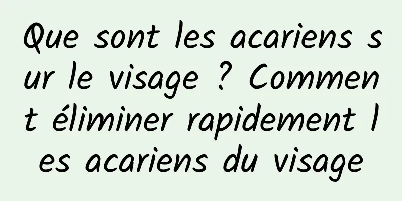 Que sont les acariens sur le visage ? Comment éliminer rapidement les acariens du visage
