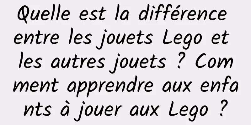 Quelle est la différence entre les jouets Lego et les autres jouets ? Comment apprendre aux enfants à jouer aux Lego ?
