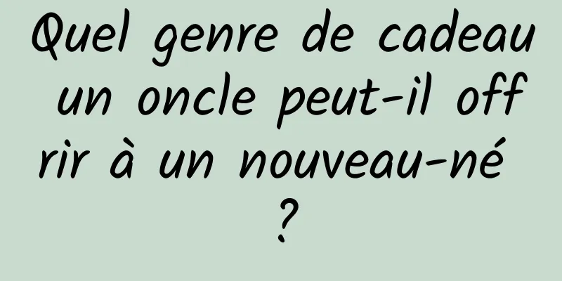 Quel genre de cadeau un oncle peut-il offrir à un nouveau-né ?