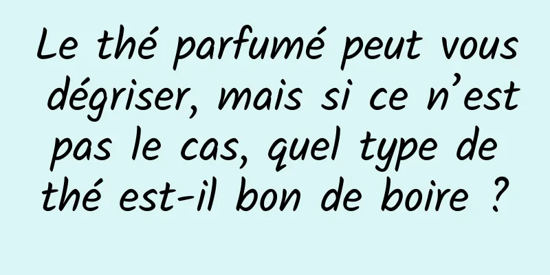 Le thé parfumé peut vous dégriser, mais si ce n’est pas le cas, quel type de thé est-il bon de boire ?