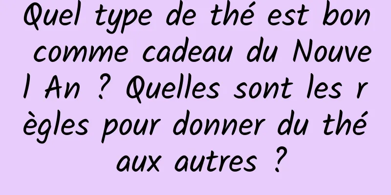 Quel type de thé est bon comme cadeau du Nouvel An ? Quelles sont les règles pour donner du thé aux autres ?