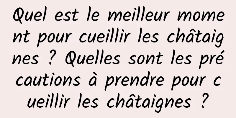 Quel est le meilleur moment pour cueillir les châtaignes ? Quelles sont les précautions à prendre pour cueillir les châtaignes ?