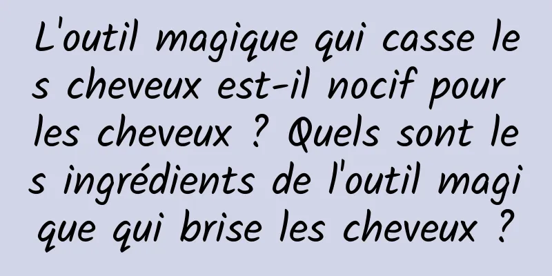 L'outil magique qui casse les cheveux est-il nocif pour les cheveux ? Quels sont les ingrédients de l'outil magique qui brise les cheveux ?