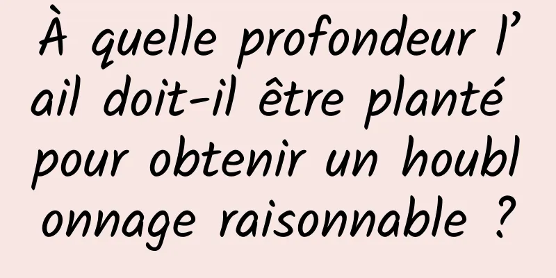 À quelle profondeur l’ail doit-il être planté pour obtenir un houblonnage raisonnable ?