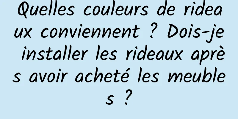 Quelles couleurs de rideaux conviennent ? Dois-je installer les rideaux après avoir acheté les meubles ?
