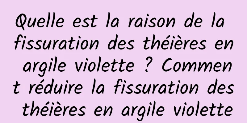 Quelle est la raison de la fissuration des théières en argile violette ? Comment réduire la fissuration des théières en argile violette
