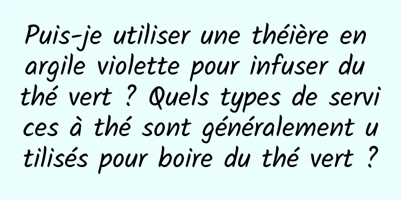 Puis-je utiliser une théière en argile violette pour infuser du thé vert ? Quels types de services à thé sont généralement utilisés pour boire du thé vert ?