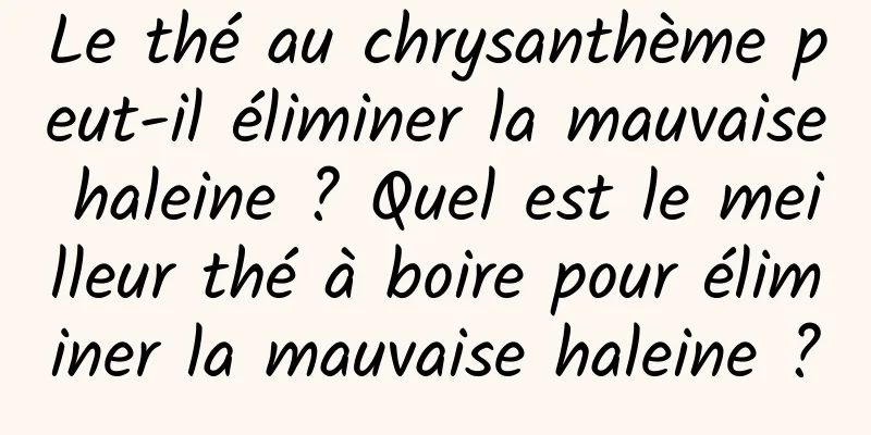 Le thé au chrysanthème peut-il éliminer la mauvaise haleine ? Quel est le meilleur thé à boire pour éliminer la mauvaise haleine ?