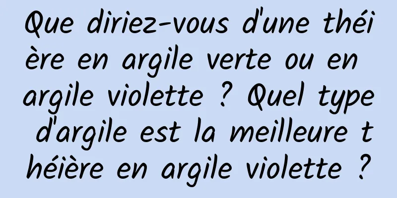 Que diriez-vous d'une théière en argile verte ou en argile violette ? Quel type d'argile est la meilleure théière en argile violette ?