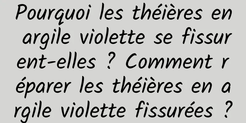 Pourquoi les théières en argile violette se fissurent-elles ? Comment réparer les théières en argile violette fissurées ?