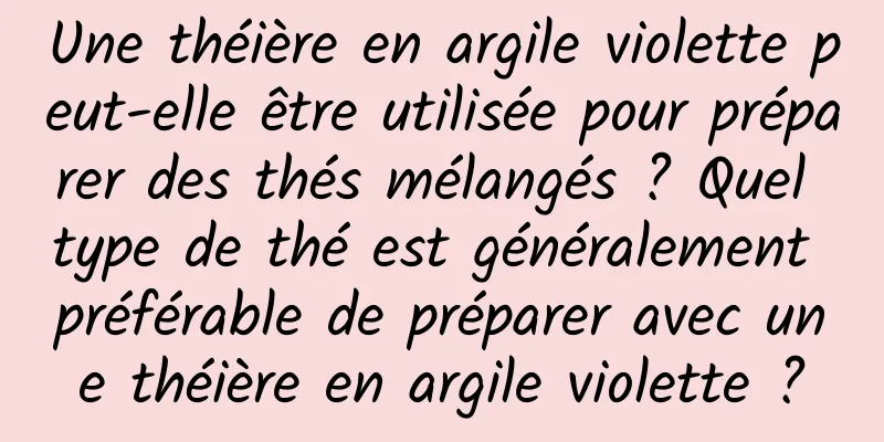 Une théière en argile violette peut-elle être utilisée pour préparer des thés mélangés ? Quel type de thé est généralement préférable de préparer avec une théière en argile violette ?