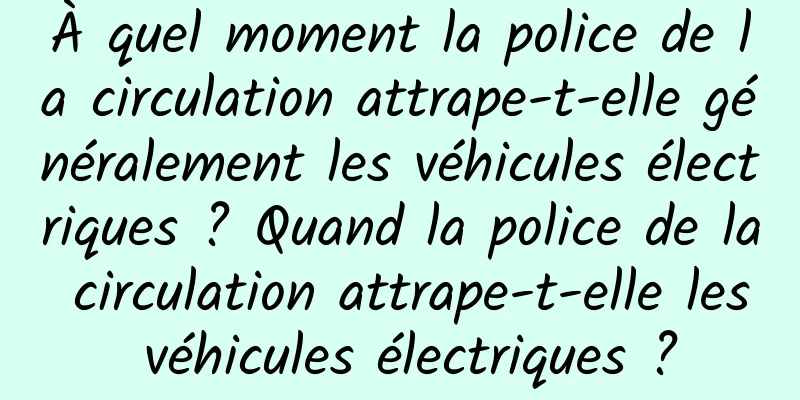 À quel moment la police de la circulation attrape-t-elle généralement les véhicules électriques ? Quand la police de la circulation attrape-t-elle les véhicules électriques ?