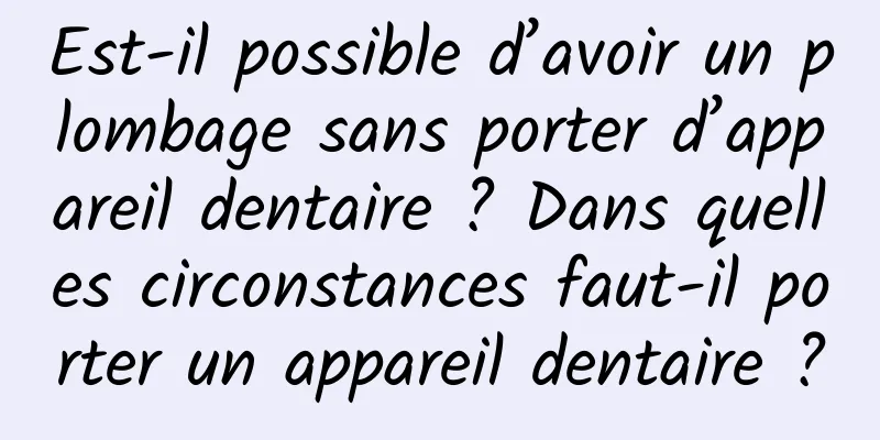 Est-il possible d’avoir un plombage sans porter d’appareil dentaire ? Dans quelles circonstances faut-il porter un appareil dentaire ?