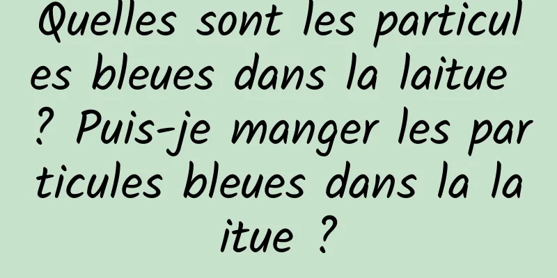 Quelles sont les particules bleues dans la laitue ? Puis-je manger les particules bleues dans la laitue ?