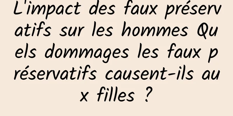 L'impact des faux préservatifs sur les hommes Quels dommages les faux préservatifs causent-ils aux filles ?