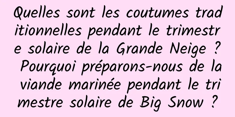 Quelles sont les coutumes traditionnelles pendant le trimestre solaire de la Grande Neige ? Pourquoi préparons-nous de la viande marinée pendant le trimestre solaire de Big Snow ?